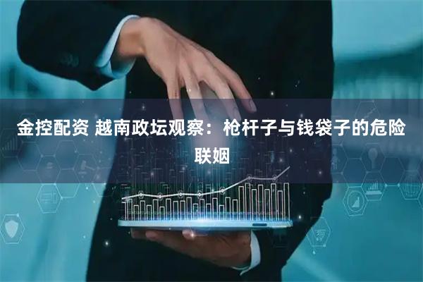 金控配资 越南政坛观察：枪杆子与钱袋子的危险联姻