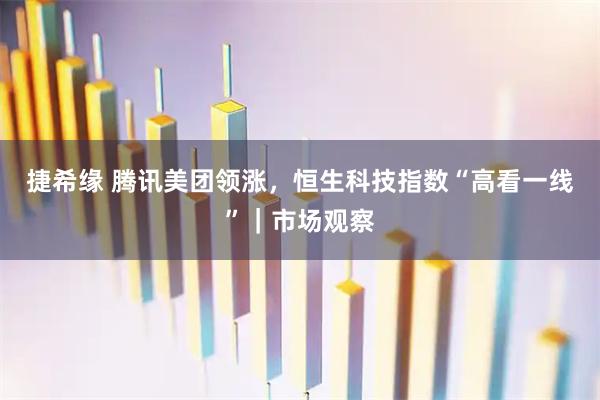 捷希缘 腾讯美团领涨，恒生科技指数“高看一线”｜市场观察